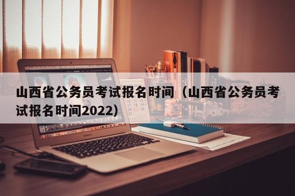 山西省公务员考试报名时间（山西省公务员考试报名时间2022）