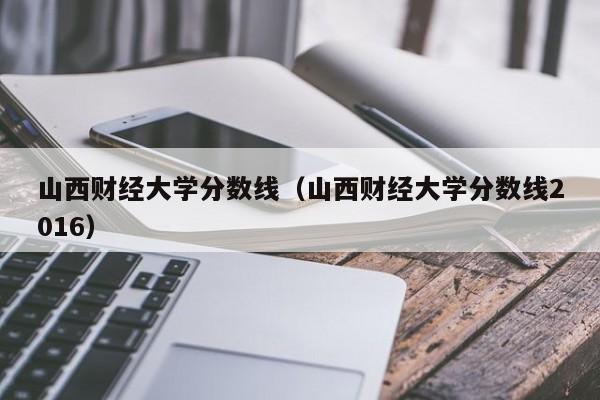 山西财经大学分数线（山西财经大学分数线2016）