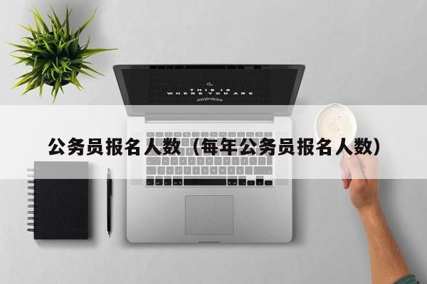 公务员报名人数（每年公务员报名人数）