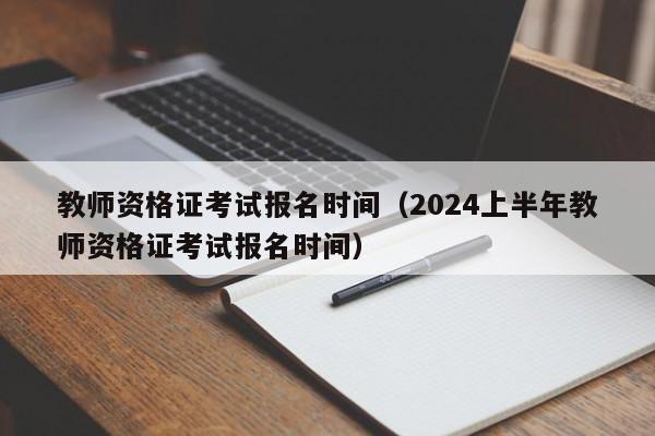 教师资格证考试报名时间（2024上半年教师资格证考试报名时间）