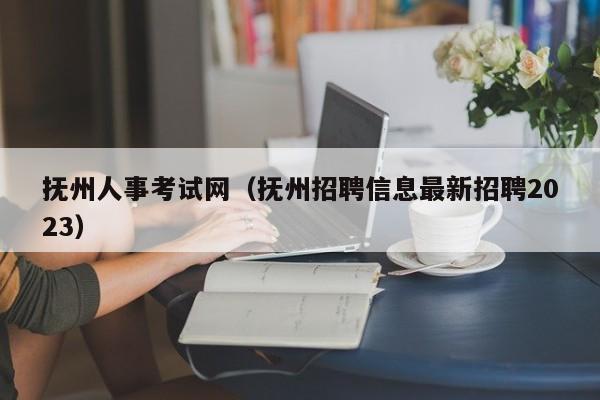 抚州人事考试网（抚州招聘信息最新招聘2023）