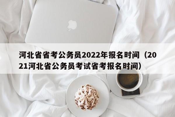 河北省省考公务员2022年报名时间（2021河北省公务员考试省考报名时间）