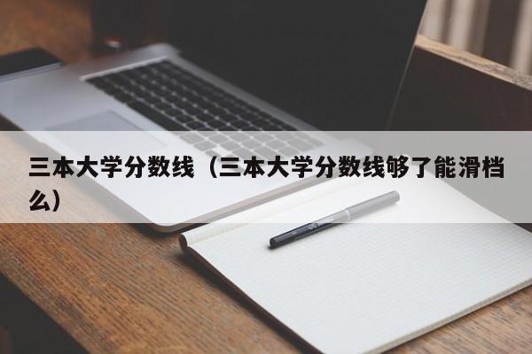 三本大学分数线（三本大学分数线够了能滑档么）