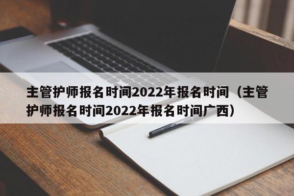 主管护师报名时间2022年报名时间（主管护师报名时间2022年报名时间广西）