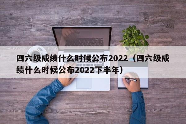 四六级成绩什么时候公布2022（四六级成绩什么时候公布2022下半年）