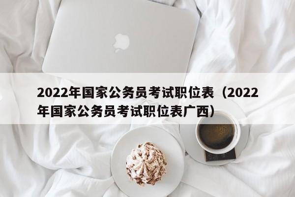 2022年国家公务员考试职位表（2022年国家公务员考试职位表广西）