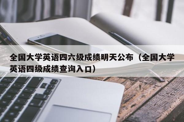 全国大学英语四六级成绩明天公布（全国大学英语四级成绩查询入口）