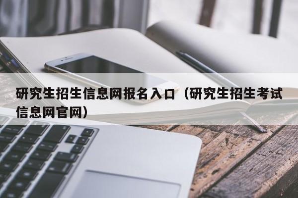 研究生招生信息网报名入口（研究生招生考试信息网官网）