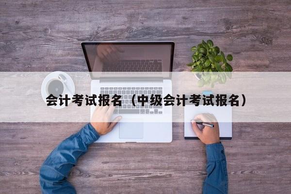 会计考试报名（中级会计考试报名）