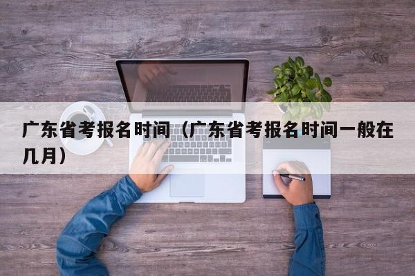 广东省考报名时间（广东省考报名时间一般在几月）