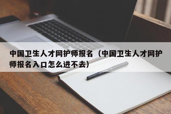 中国卫生人才网护师报名（中国卫生人才网护师报名入口怎么进不去）