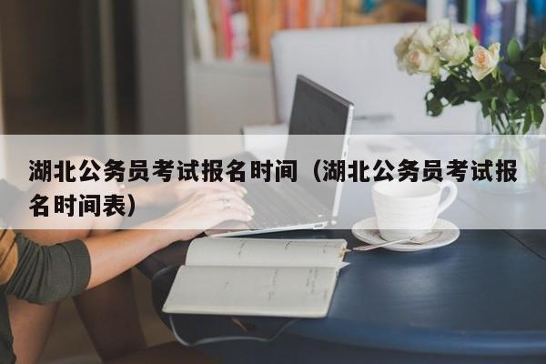 湖北公务员考试报名时间（湖北公务员考试报名时间表）