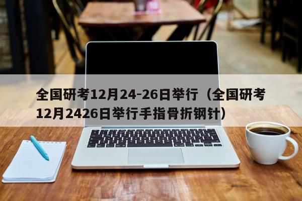 全国研考12月24-26日举行（全国研考12月2426日举行手指骨折钢针）