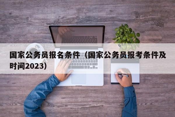 国家公务员报名条件（国家公务员报考条件及时间2023）