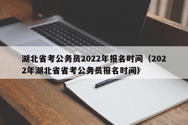 湖北省考公务员2022年报名时间（2022年湖北省省考公务员报名时间）