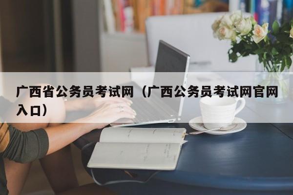 广西省公务员考试网（广西公务员考试网官网入口）