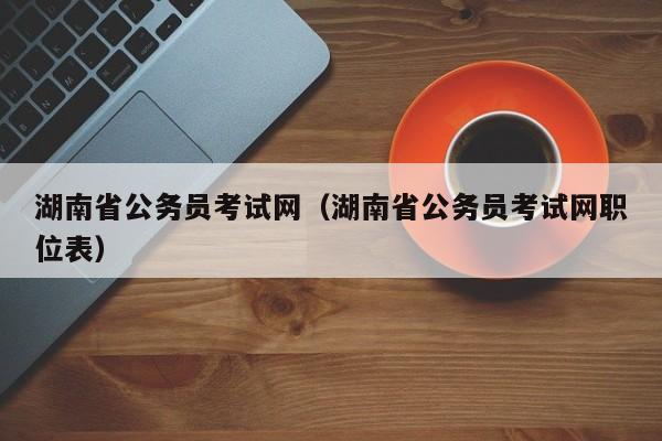 湖南省公务员考试网（湖南省公务员考试网职位表）