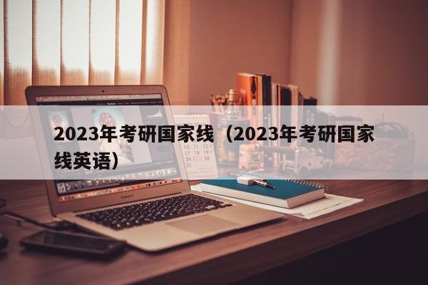 2023年考研国家线（2023年考研国家线英语）