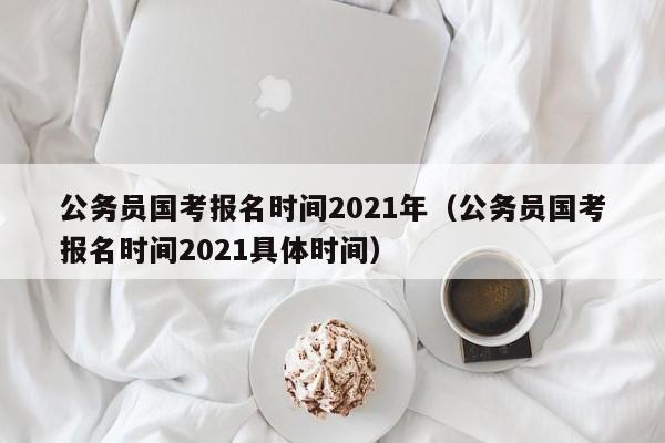 公务员国考报名时间2021年（公务员国考报名时间2021具体时间）