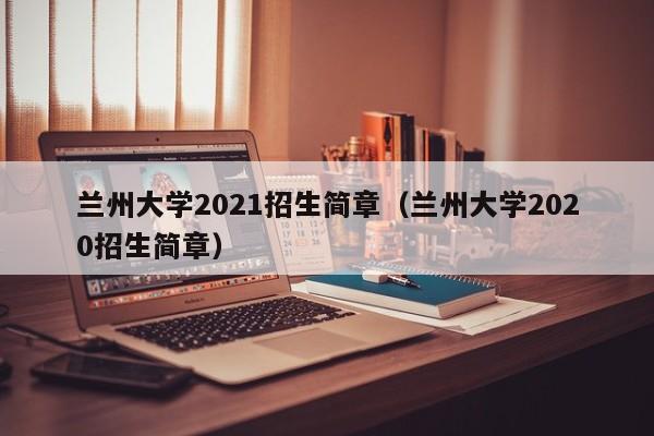 兰州大学2021招生简章（兰州大学2020招生简章）