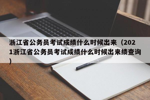 浙江省公务员考试成绩什么时候出来（2021浙江省公务员考试成绩什么时候出来绩查询）