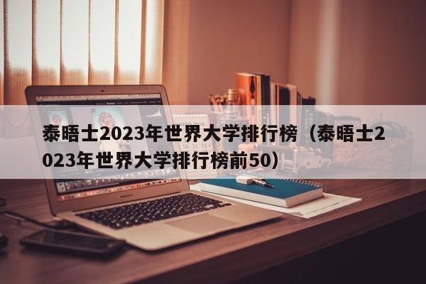 泰晤士2023年世界大学排行榜（泰晤士2023年世界大学排行榜前50）