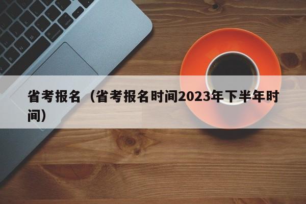 省考报名（省考报名时间2023年下半年时间）