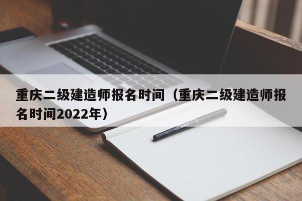 重庆二级建造师报名时间（重庆二级建造师报名时间2022年）