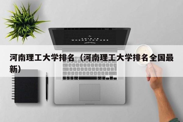 河南理工大学排名（河南理工大学排名全国最新）