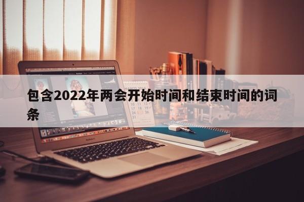 包含2022年两会开始时间和结束时间的词条