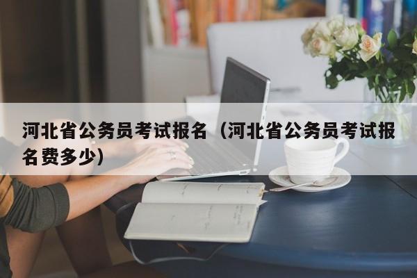 河北省公务员考试报名（河北省公务员考试报名费多少）