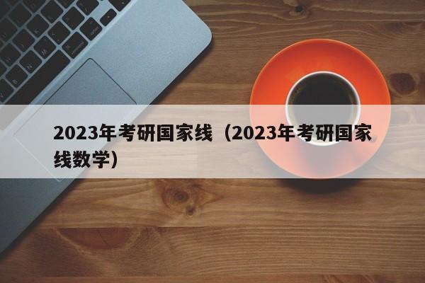 2023年考研国家线（2023年考研国家线数学）