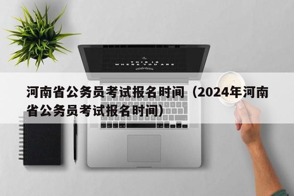 河南省公务员考试报名时间（2024年河南省公务员考试报名时间）