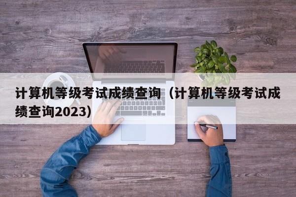 计算机等级考试成绩查询（计算机等级考试成绩查询2023）