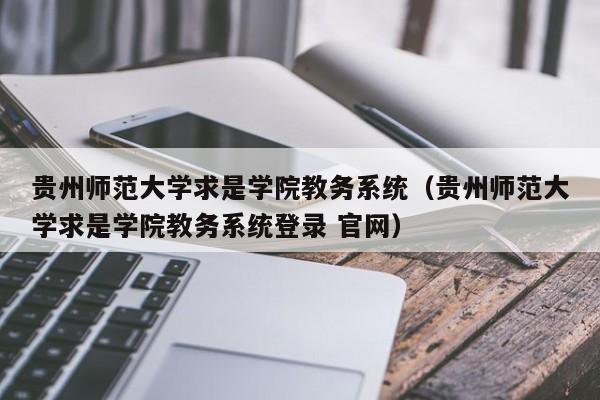 贵州师范大学求是学院教务系统（贵州师范大学求是学院教务系统登录 官网）