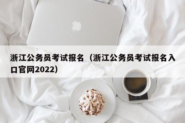 浙江公务员考试报名（浙江公务员考试报名入口官网2022）