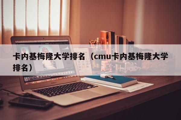 卡内基梅隆大学排名（cmu卡内基梅隆大学排名）