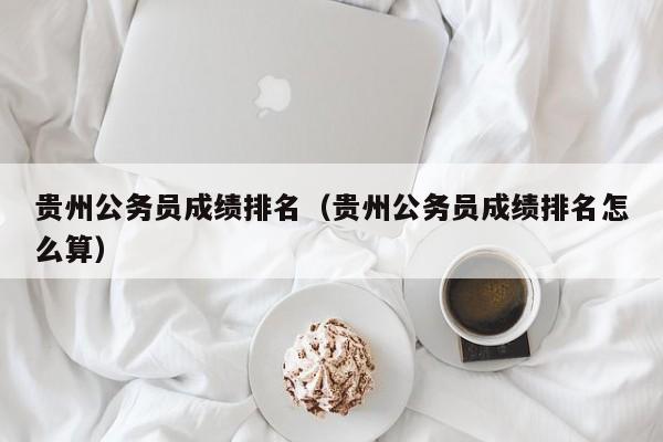 贵州公务员成绩排名（贵州公务员成绩排名怎么算）