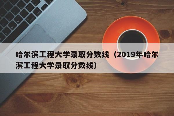 哈尔滨工程大学录取分数线（2019年哈尔滨工程大学录取分数线）