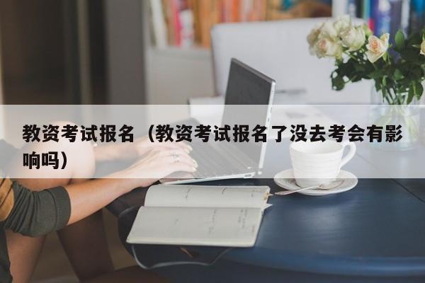 教资考试报名（教资考试报名了没去考会有影响吗）