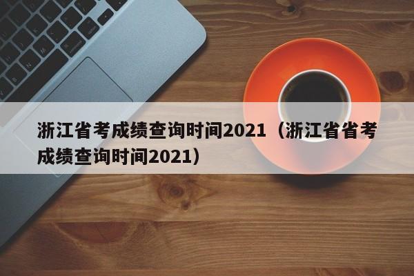 浙江省考成绩查询时间2021（浙江省省考成绩查询时间2021）