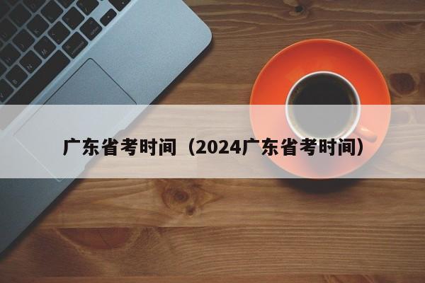 广东省考时间（2024广东省考时间）