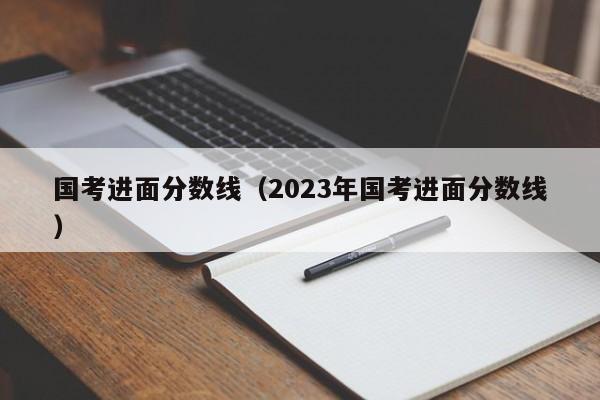 国考进面分数线（2023年国考进面分数线）