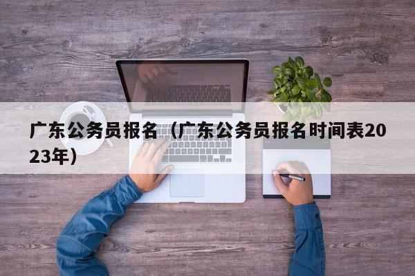 广东公务员报名（广东公务员报名时间表2023年）