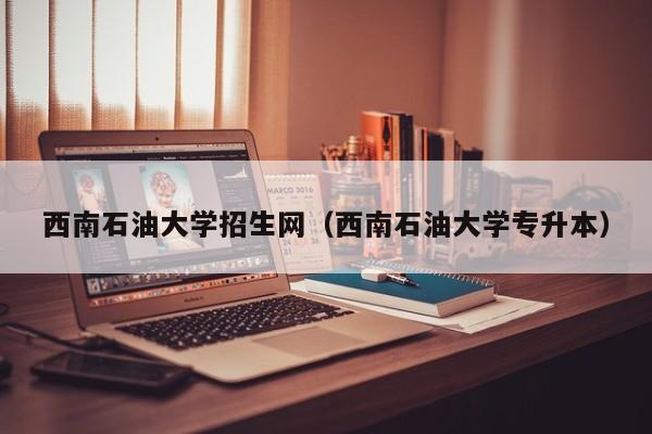 西南石油大学招生网（西南石油大学专升本）