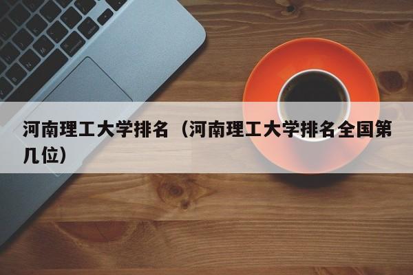 河南理工大学排名（河南理工大学排名全国第几位）