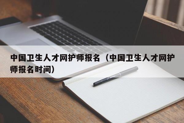 中国卫生人才网护师报名（中国卫生人才网护师报名时间）