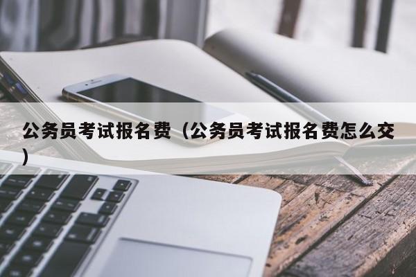 公务员考试报名费（公务员考试报名费怎么交）