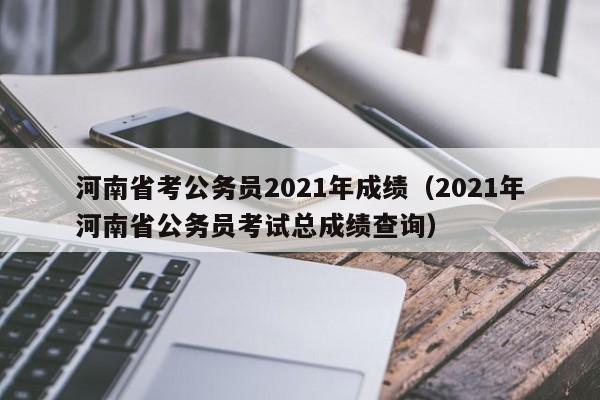 河南省考公务员2021年成绩（2021年河南省公务员考试总成绩查询）