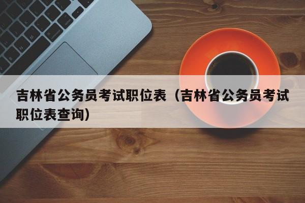 吉林省公务员考试职位表（吉林省公务员考试职位表查询）